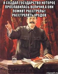 Я создал государство которое прославилась величия,А они помнят расстрелы! Расстрелять уродов 