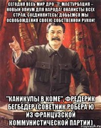 Сегодня весь мир дро**т! Мастурбация – новый опиум для народа! Онанисты всех стран, соединяйтесь! Добьемся мы освобождения своею собственной рукой! "Каникулы в коме", Фредерик Бегбедер (советник Робера Ю из Французской коммунистической партии)