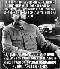 Отбивает польку шпилька-каблучок Милый мой, ты только снял бы пиджачок Эх, рубашка белая, галстук дорогой Я сегодня смелая, ты сегодня мой Разыгралась музычка на поле чудес Я танцую в блузочке, а могу и без Груди загорелые выпадают из Вот такой сюрприз.