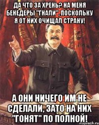 Да что за хрень? На меня бенедеры "гнали", поскольку я от них очищал страну! А они ничего им не сделали, зато на них "гонят" по полной!