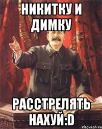 Никитку и Димку Расстрелять нахуй:D