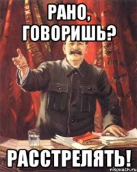 РАНО, ГОВОРИШЬ? РАССТРЕЛЯТЬ!