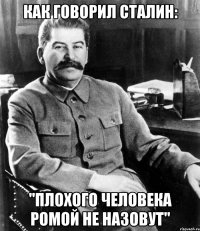 Как говорил Сталин: "Плохого человека Ромой не назовут"