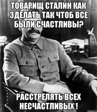 товарищ сталин как зделать так чтоб все были счастливы? расстрелять всех несчастливых !