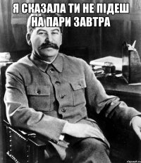 я сказала ти не підеш на пари завтра 