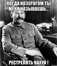 когда козерогом ты меня называешь... Рестрелять нахуй !