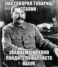 Как говорил товарищ Сталин : Уважаемый Левко пойдите пожалуйста нахуй.