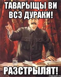 Таварыщы ви всэ дураки! Разстрылят!