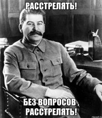 Расстрелять! Без вопросов , расстрелять!