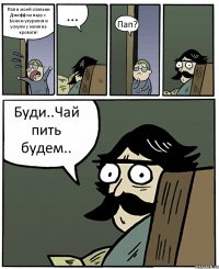 Пап в моей спальни Джефф на пару с Беном укурился и уснули у меня на кровати! ... Пап? Буди..Чай пить будем..