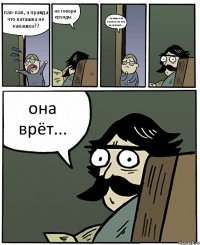 пап-пап, а правда что наташка не какашка?? не говори ерунды.... но ведь она сказала что она не какашка.... она врёт...