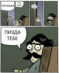 ПАПАААА ЧТО ТЕБЕ? Я ДОМАХУ НЕ СДЕЛАЛ ПИЗДА ТЕБЕ