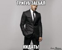 Тригуб заебал кидать!