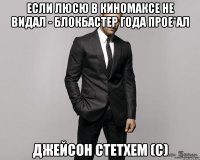 Если Люсю в Киномаксе не видал - блокбастер года прое*ал Джейсон стетхем (с)