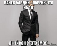 Ванек Бардин - парень что надо. Джейсон Стэтхэм(с).