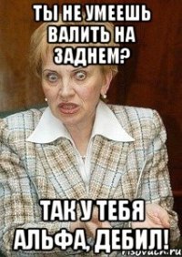 Ты не умеешь валить на заднем? Так у тебя альфа, дебил!