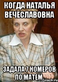 Когда Наталья вечеславовна задала 7 номеров по матем.