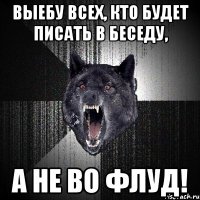 ВЫЕБУ ВСЕХ, КТО БУДЕТ ПИСАТЬ В БЕСЕДУ, А НЕ ВО ФЛУД!