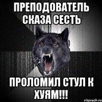 Преподователь сказа сесть ПРОЛОМИЛ СТУЛ К ХУЯМ!!!