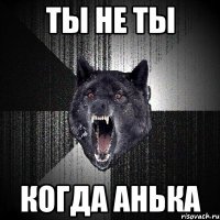 Ты не ты когда Анька