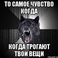 То самое чувство когда Когда трогают твои вещи