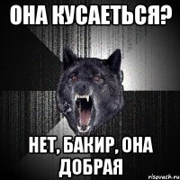 Она кусаеться? Нет, Бакир, она добрая