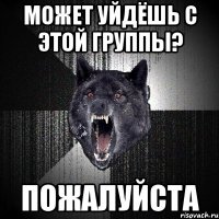 Может уйдёшь с этой группы? ПОЖАЛУЙСТА