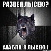 Развея лысею? Ааа бля, я лысею:(