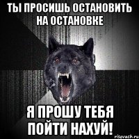 ты просишь остановить на остановке я прошу тебя пойти нахуй!