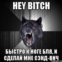 HEY BITCH БЫСТРО К НОГЕ БЛЯ, И СДЕЛАЙ МНЕ СЭНД-ВИЧ