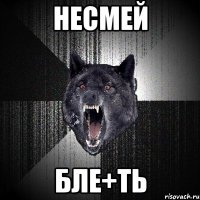 несмей бле+ть