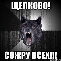 щелково! сожру всех!!!