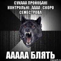 сукааа пройобані контрольні...аааа ..скоро семестрова аАААА блять