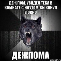 Деж.пом. увидел тебя в комнате с ноутом-выкинул в окно дежпома