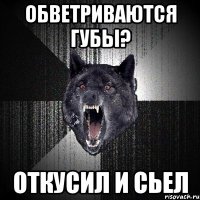 ОБВЕТРИВАЮТСЯ ГУБЫ? ОТКУСИЛ И СЬЕЛ