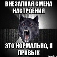 внезапная смена настроения это нормально, я привык