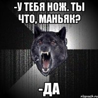 -У тебя нож. Ты что, маньяк? -ДА