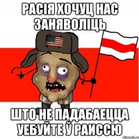 Расія хочуц нас заняволіць што не падабаецца уебуйте ў Раиссю