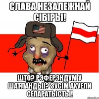 Слава незалежнай Сібіры! Што? Рэферэндум у Шатландыі? Зусім ахуели сепаратысты!