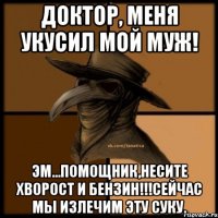 Доктор, меня укусил мой муж! эм...ПОМОЩНИК,НЕСИТЕ ХВОРОСТ И БЕНЗИН!!!Сейчас мы излечим эту суку.