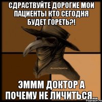 Сдраствуйте дорогие мои пациенты кто сегодня будет гореть?! Эммм доктор а почему не личиться...