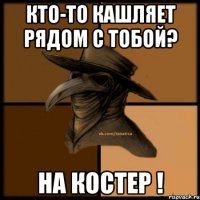 Кто-то кашляет рядом с тобой? На костер !