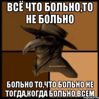 Всё что больно,то не больно Больно то,что больно не тогда,когда больно всем