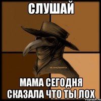 СЛУШАЙ МАМА СЕГОДНЯ СКАЗАЛА ЧТО ТЫ ЛОХ