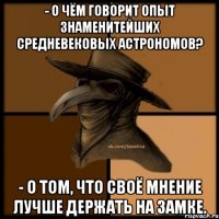 - О чём говорит опыт знаменитейших средневековых астрономов? - О том, что своё мнение лучше держать на замке.