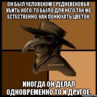 Он был человеком средневековья. Убить кого-то было для него так же естественно, как понюхать цветок. Иногда он делал одновременно то и другое.