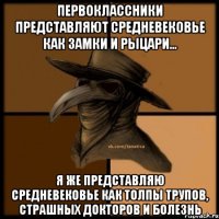 Первоклассники представляют средневековье как замки и рыцари... Я же представляю средневековье как толпы трупов, страшных докторов и болезнь