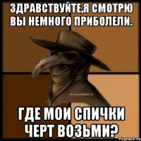 здравствуйте,я смотрю вы немного приболели. где мои спички черт возьми?