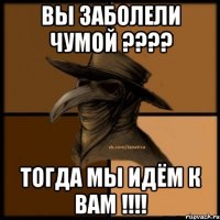 ВЫ ЗАБОЛЕЛИ ЧУМОЙ ???? ТОГДА МЫ ИДЁМ К ВАМ !!!!