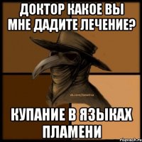 Доктор какое вы мне дадите лечение? Купание в языках пламени